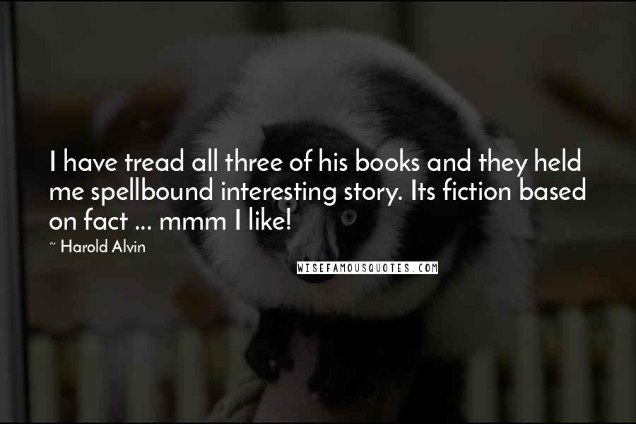 Harold Alvin Quotes: I have tread all three of his books and they held me spellbound interesting story. Its fiction based on fact ... mmm I like!