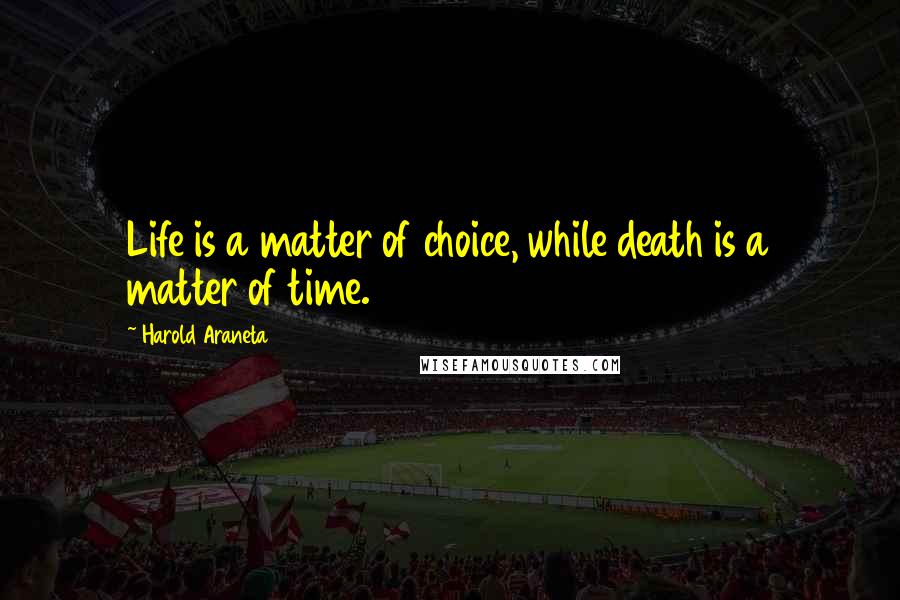 Harold Araneta Quotes: Life is a matter of choice, while death is a matter of time.