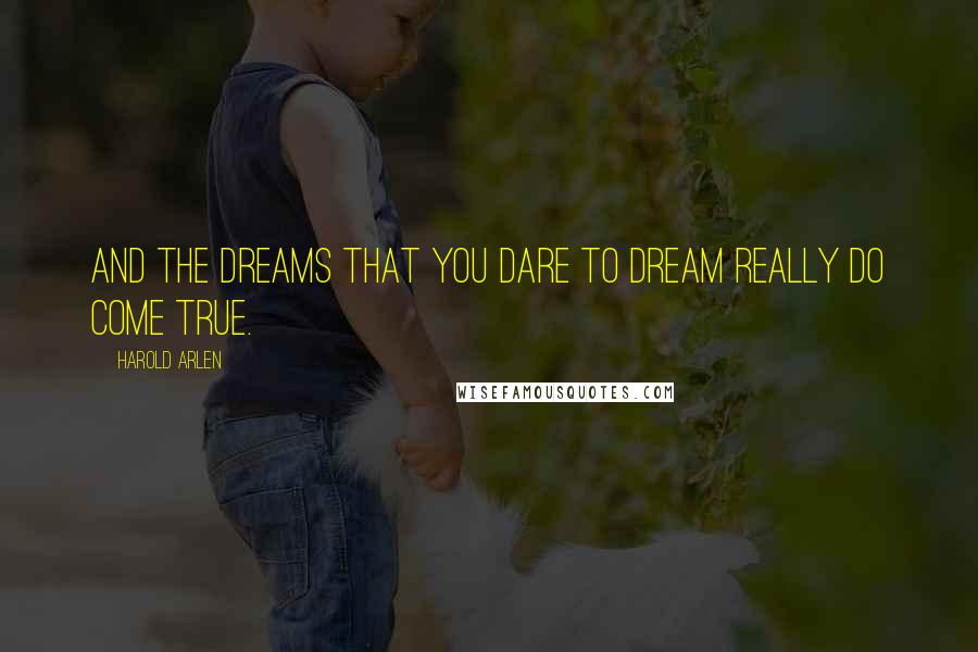 Harold Arlen Quotes: And the dreams that you dare to dream really do come true.