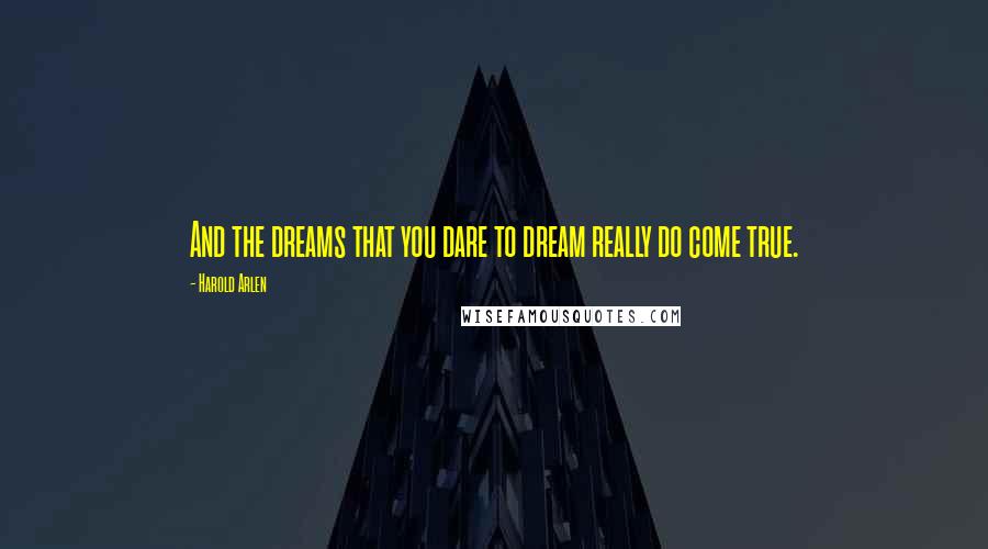 Harold Arlen Quotes: And the dreams that you dare to dream really do come true.