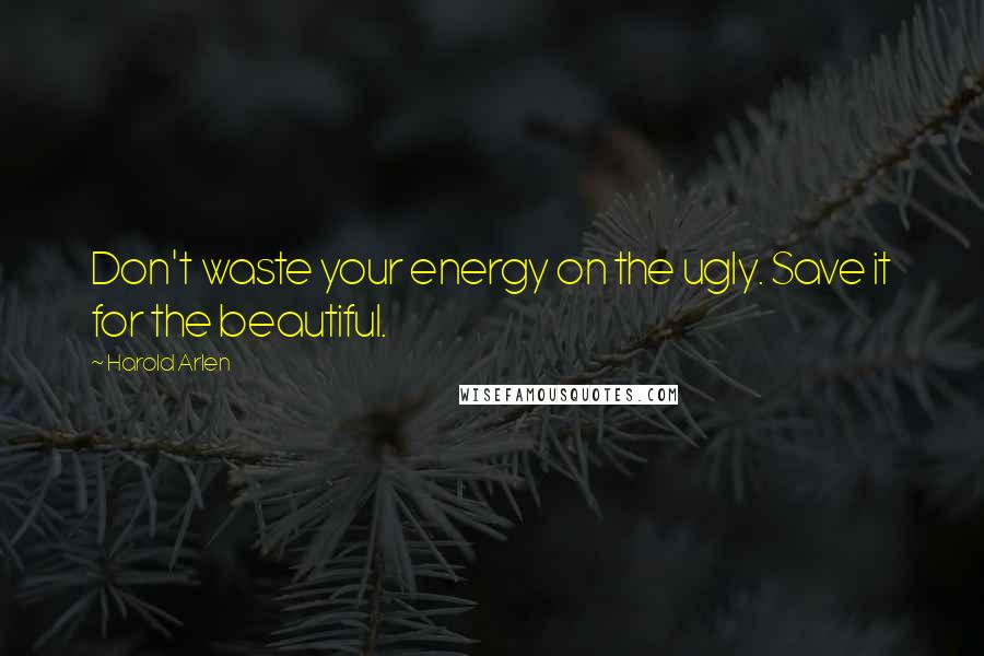 Harold Arlen Quotes: Don't waste your energy on the ugly. Save it for the beautiful.