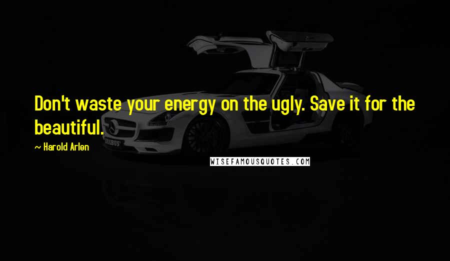 Harold Arlen Quotes: Don't waste your energy on the ugly. Save it for the beautiful.