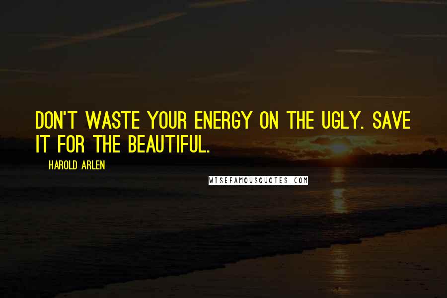 Harold Arlen Quotes: Don't waste your energy on the ugly. Save it for the beautiful.