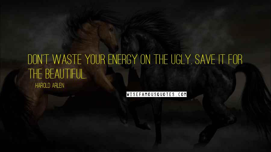 Harold Arlen Quotes: Don't waste your energy on the ugly. Save it for the beautiful.