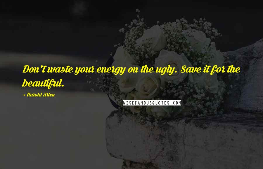 Harold Arlen Quotes: Don't waste your energy on the ugly. Save it for the beautiful.