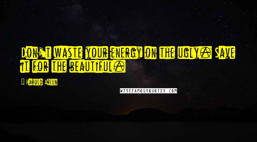 Harold Arlen Quotes: Don't waste your energy on the ugly. Save it for the beautiful.