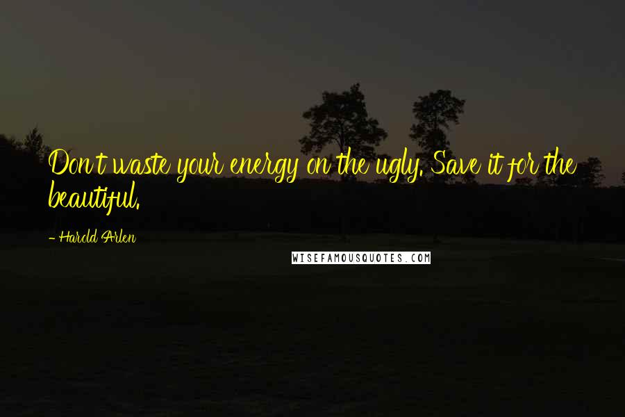 Harold Arlen Quotes: Don't waste your energy on the ugly. Save it for the beautiful.