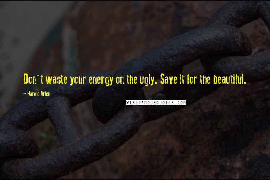 Harold Arlen Quotes: Don't waste your energy on the ugly. Save it for the beautiful.