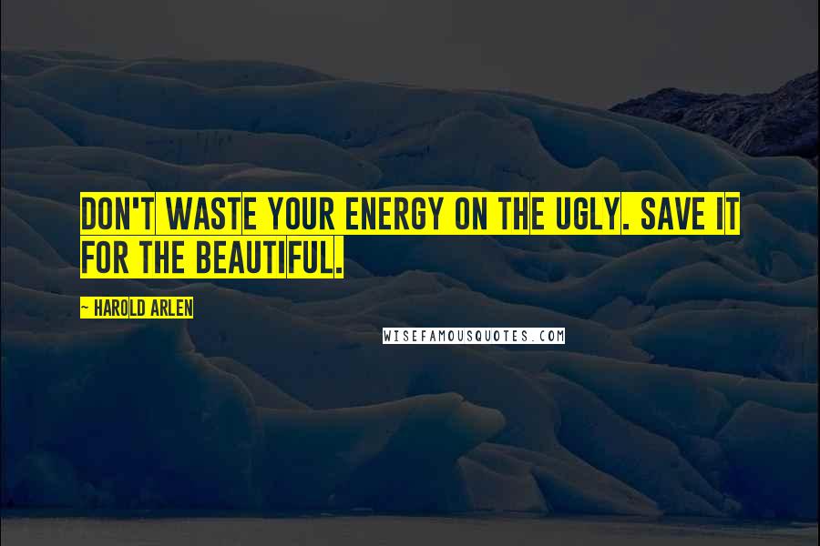 Harold Arlen Quotes: Don't waste your energy on the ugly. Save it for the beautiful.