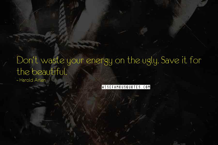Harold Arlen Quotes: Don't waste your energy on the ugly. Save it for the beautiful.