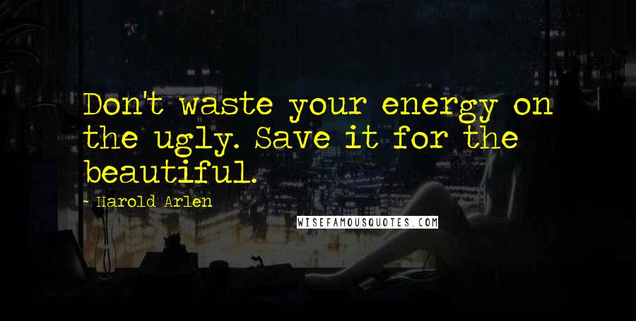 Harold Arlen Quotes: Don't waste your energy on the ugly. Save it for the beautiful.