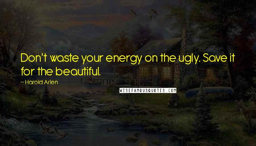 Harold Arlen Quotes: Don't waste your energy on the ugly. Save it for the beautiful.