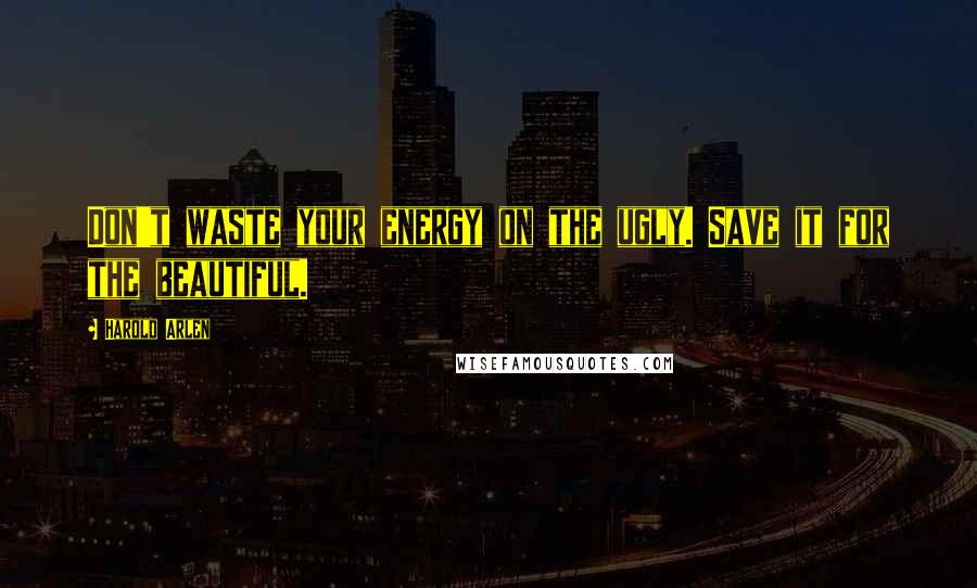 Harold Arlen Quotes: Don't waste your energy on the ugly. Save it for the beautiful.