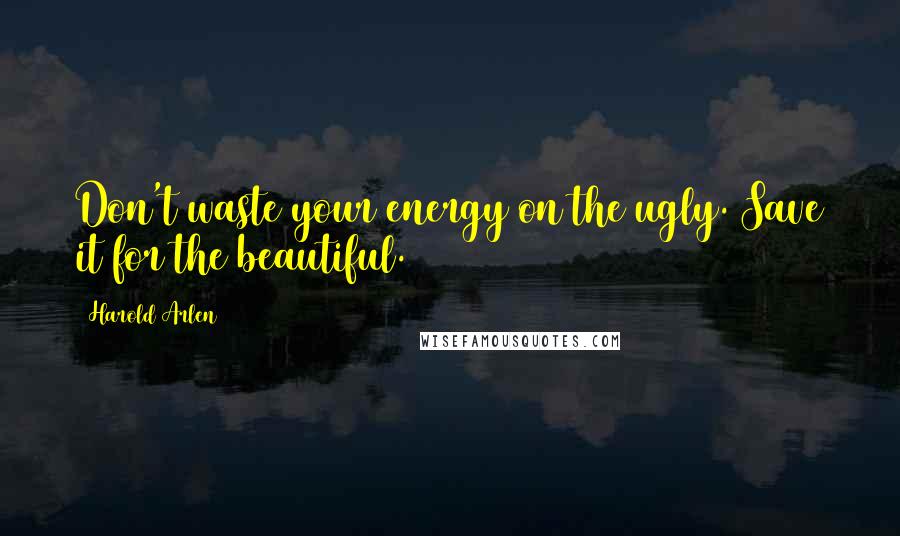 Harold Arlen Quotes: Don't waste your energy on the ugly. Save it for the beautiful.