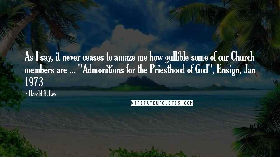 Harold B. Lee Quotes: As I say, it never ceases to amaze me how gullible some of our Church members are ... "Admonitions for the Priesthood of God", Ensign, Jan 1973