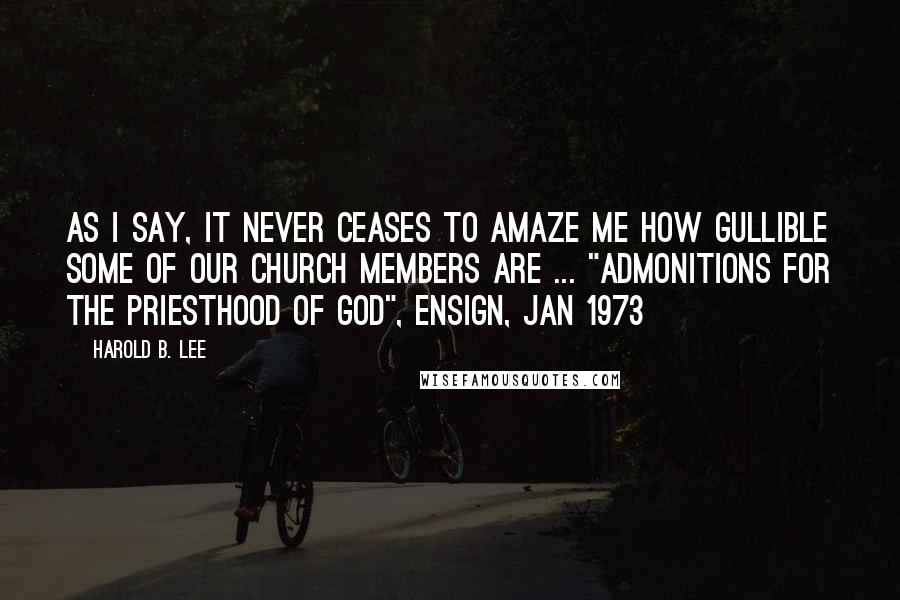 Harold B. Lee Quotes: As I say, it never ceases to amaze me how gullible some of our Church members are ... "Admonitions for the Priesthood of God", Ensign, Jan 1973