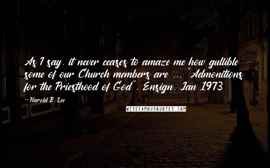 Harold B. Lee Quotes: As I say, it never ceases to amaze me how gullible some of our Church members are ... "Admonitions for the Priesthood of God", Ensign, Jan 1973