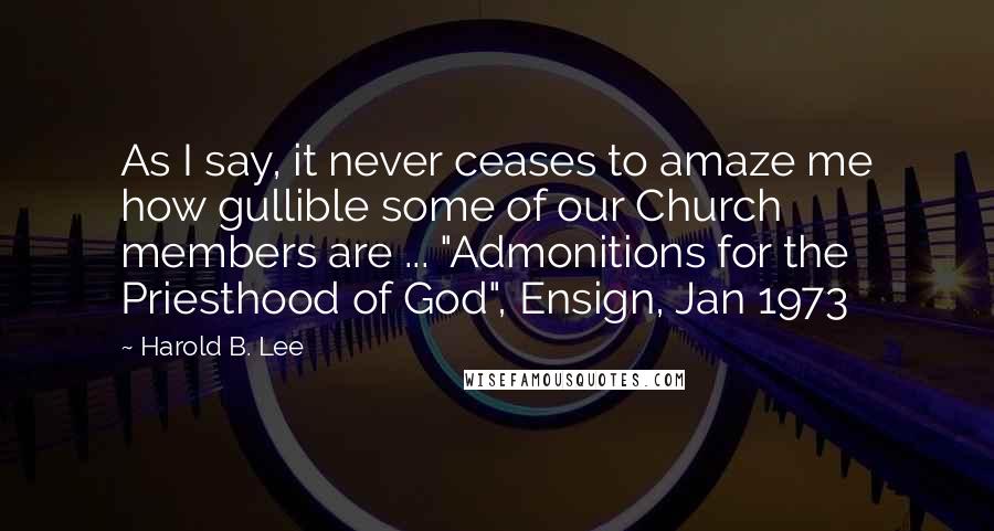 Harold B. Lee Quotes: As I say, it never ceases to amaze me how gullible some of our Church members are ... "Admonitions for the Priesthood of God", Ensign, Jan 1973