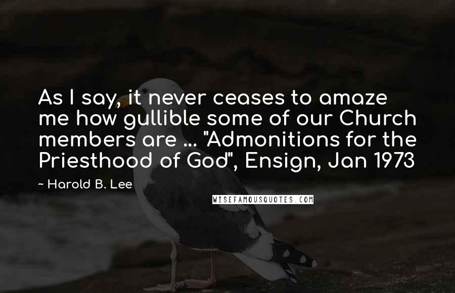 Harold B. Lee Quotes: As I say, it never ceases to amaze me how gullible some of our Church members are ... "Admonitions for the Priesthood of God", Ensign, Jan 1973