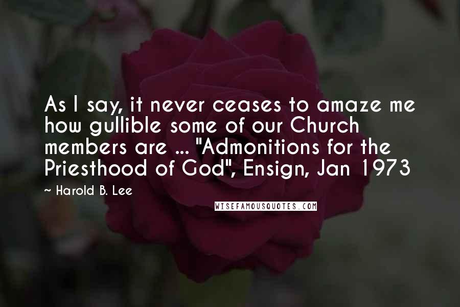 Harold B. Lee Quotes: As I say, it never ceases to amaze me how gullible some of our Church members are ... "Admonitions for the Priesthood of God", Ensign, Jan 1973