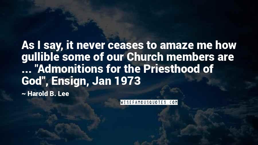 Harold B. Lee Quotes: As I say, it never ceases to amaze me how gullible some of our Church members are ... "Admonitions for the Priesthood of God", Ensign, Jan 1973