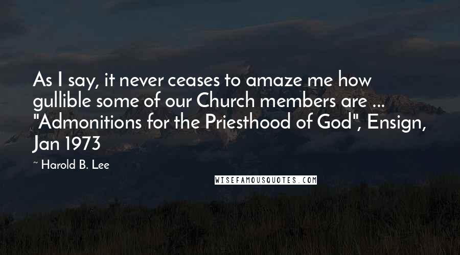 Harold B. Lee Quotes: As I say, it never ceases to amaze me how gullible some of our Church members are ... "Admonitions for the Priesthood of God", Ensign, Jan 1973