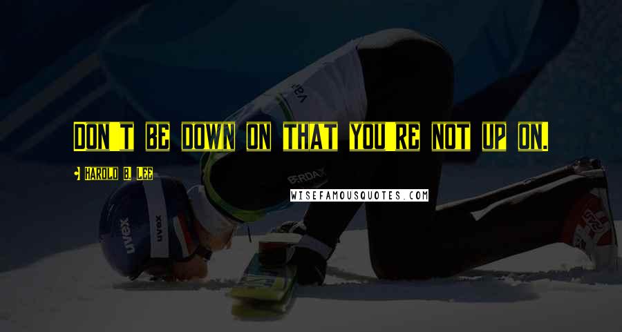 Harold B. Lee Quotes: Don't be down on that you're not up on.