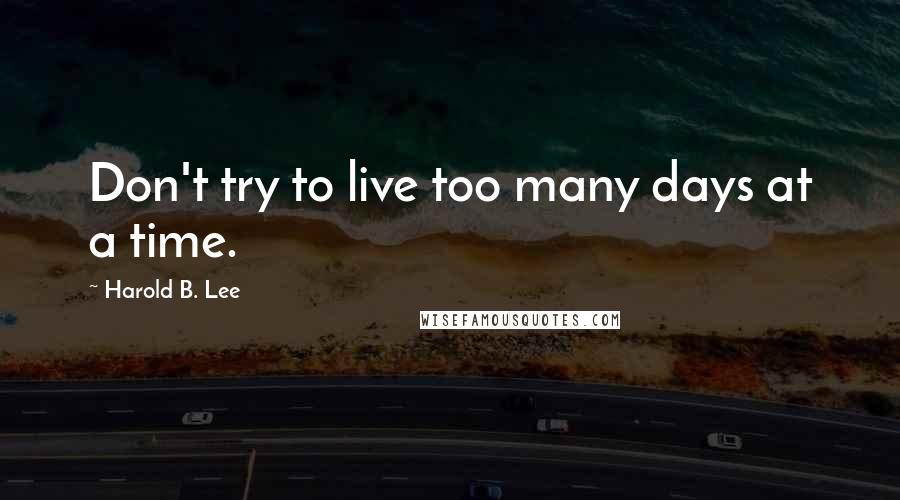 Harold B. Lee Quotes: Don't try to live too many days at a time.