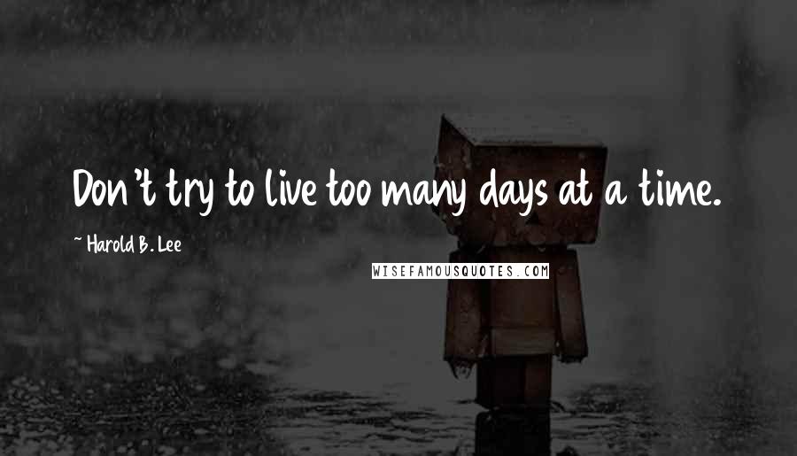 Harold B. Lee Quotes: Don't try to live too many days at a time.