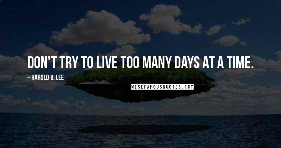 Harold B. Lee Quotes: Don't try to live too many days at a time.