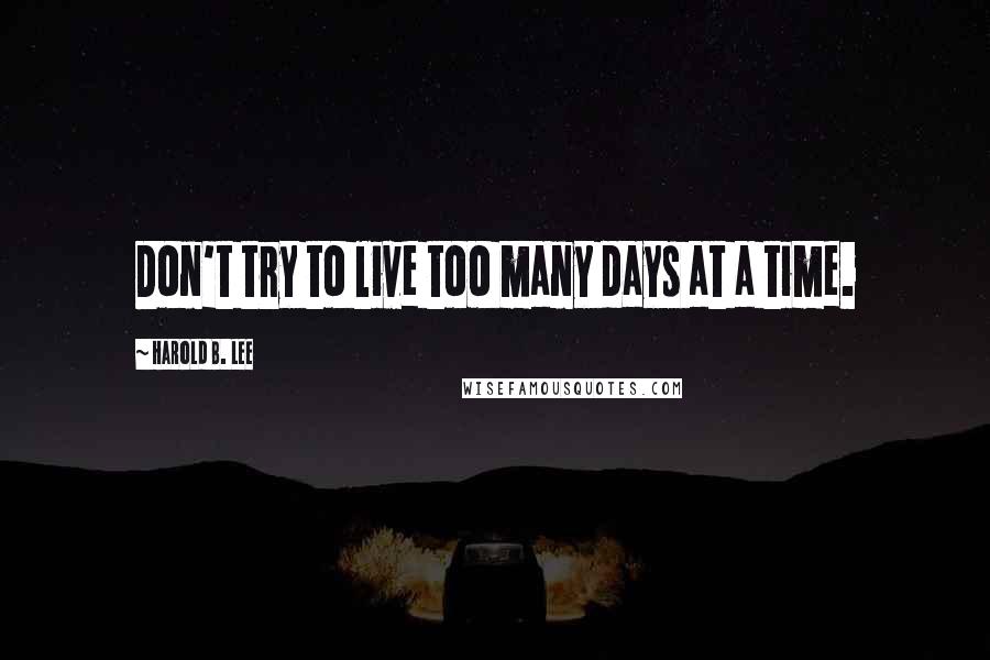 Harold B. Lee Quotes: Don't try to live too many days at a time.