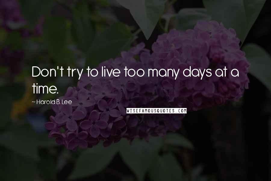 Harold B. Lee Quotes: Don't try to live too many days at a time.