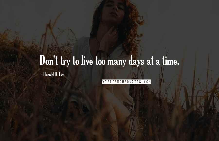 Harold B. Lee Quotes: Don't try to live too many days at a time.