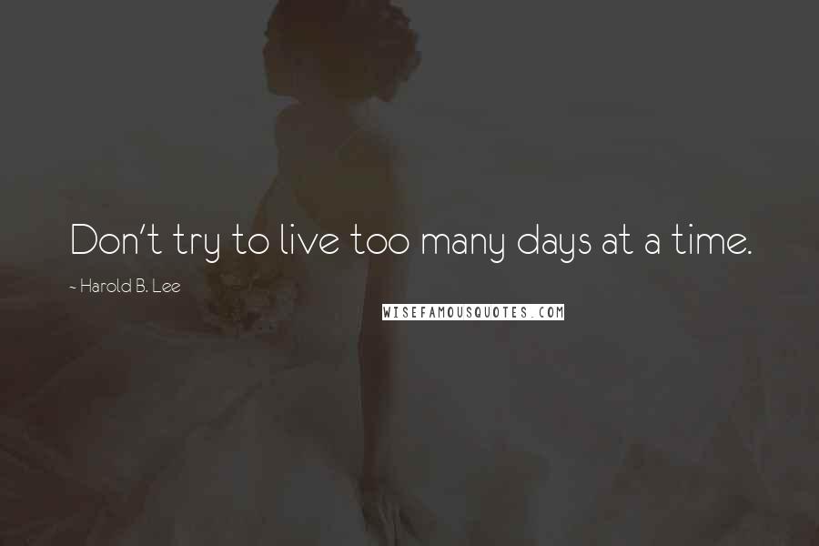 Harold B. Lee Quotes: Don't try to live too many days at a time.