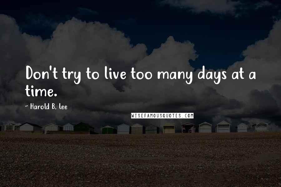 Harold B. Lee Quotes: Don't try to live too many days at a time.