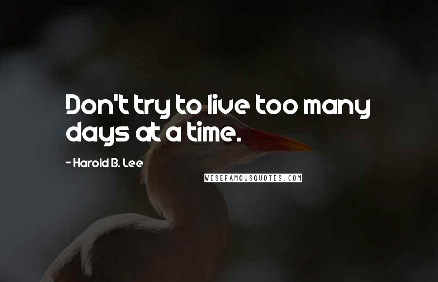 Harold B. Lee Quotes: Don't try to live too many days at a time.