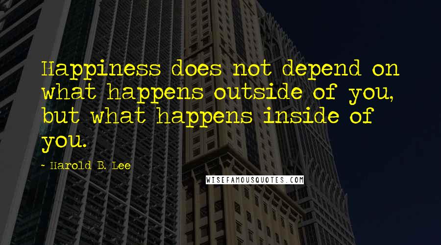 Harold B. Lee Quotes: Happiness does not depend on what happens outside of you, but what happens inside of you.