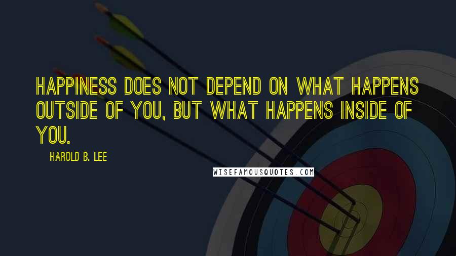 Harold B. Lee Quotes: Happiness does not depend on what happens outside of you, but what happens inside of you.