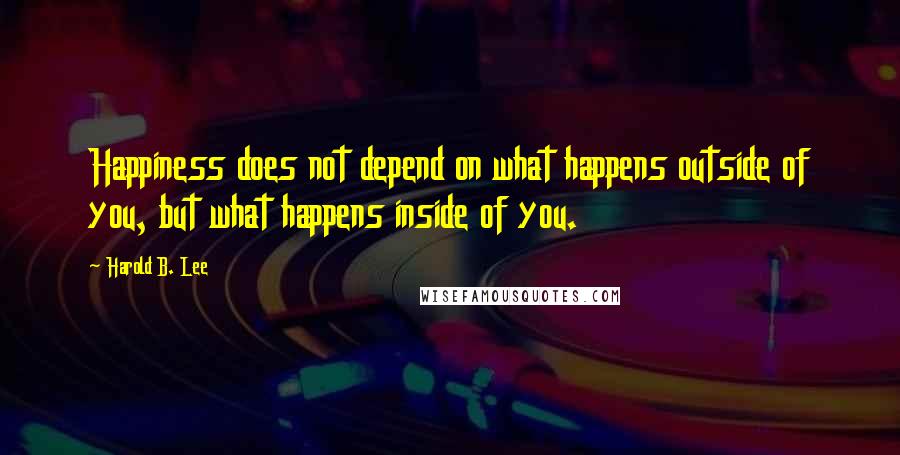 Harold B. Lee Quotes: Happiness does not depend on what happens outside of you, but what happens inside of you.