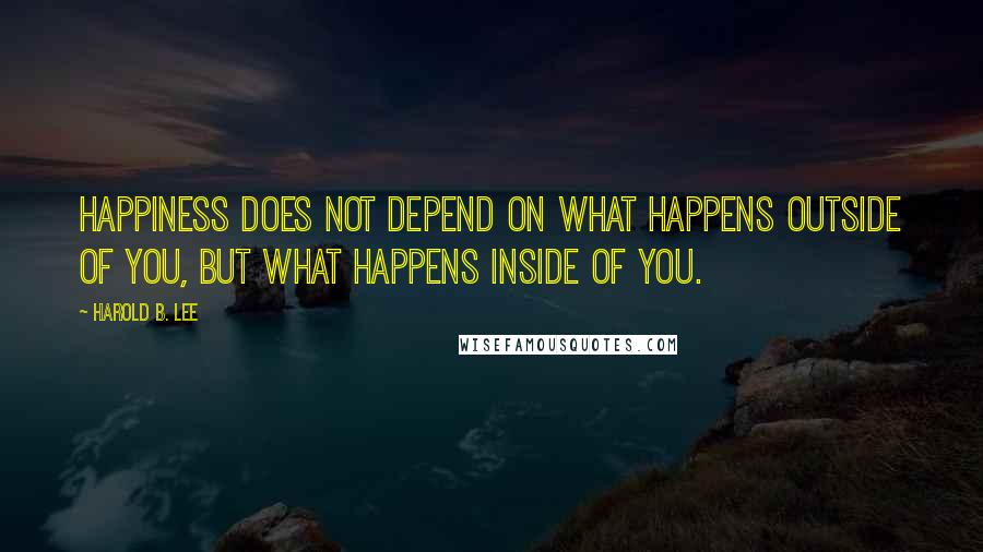 Harold B. Lee Quotes: Happiness does not depend on what happens outside of you, but what happens inside of you.