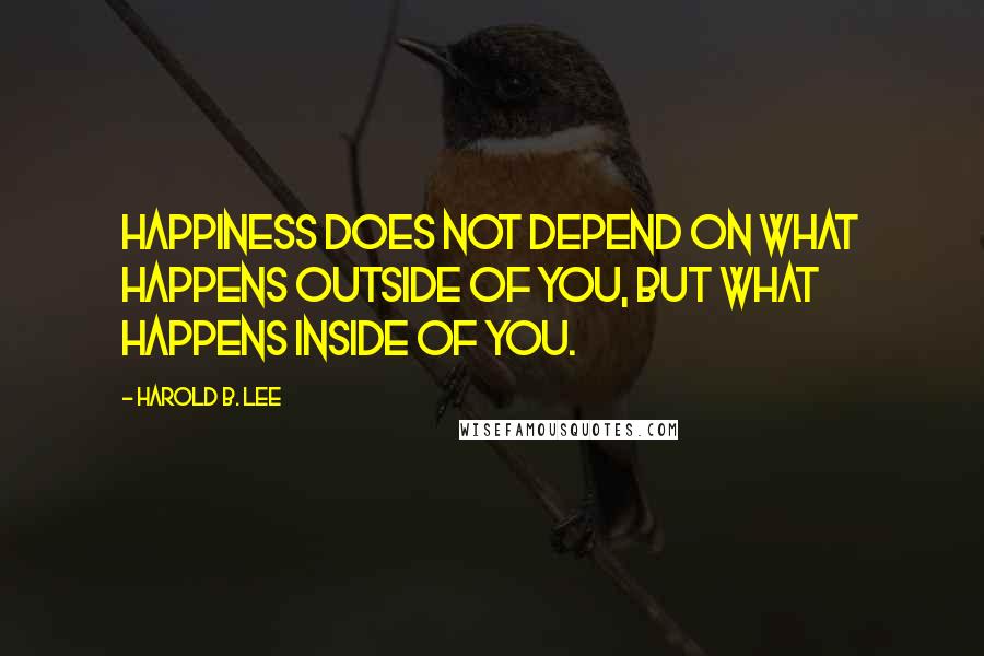 Harold B. Lee Quotes: Happiness does not depend on what happens outside of you, but what happens inside of you.