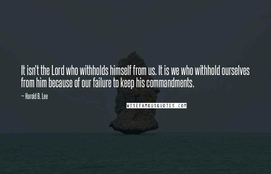 Harold B. Lee Quotes: It isn't the Lord who withholds himself from us. It is we who withhold ourselves from him because of our failure to keep his commandments.