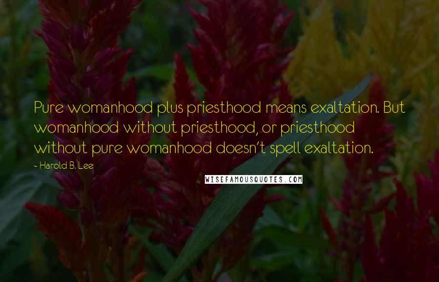 Harold B. Lee Quotes: Pure womanhood plus priesthood means exaltation. But womanhood without priesthood, or priesthood without pure womanhood doesn't spell exaltation.