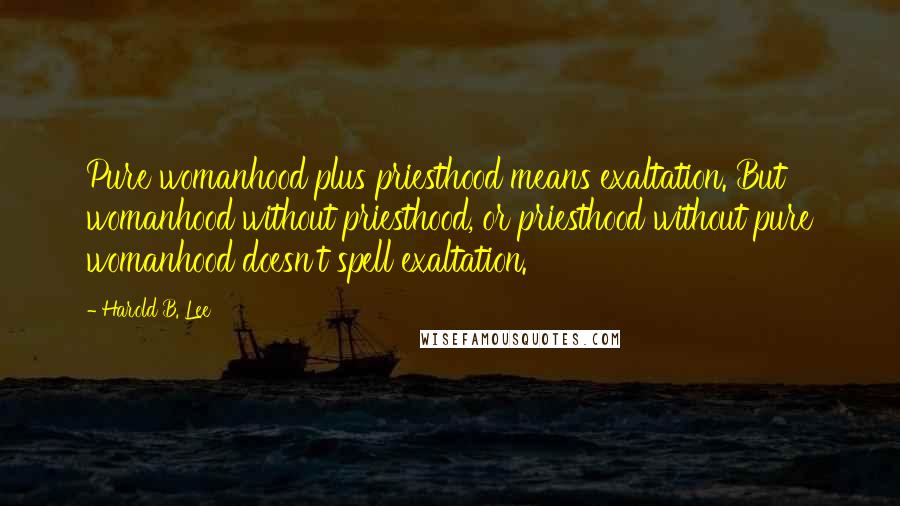 Harold B. Lee Quotes: Pure womanhood plus priesthood means exaltation. But womanhood without priesthood, or priesthood without pure womanhood doesn't spell exaltation.