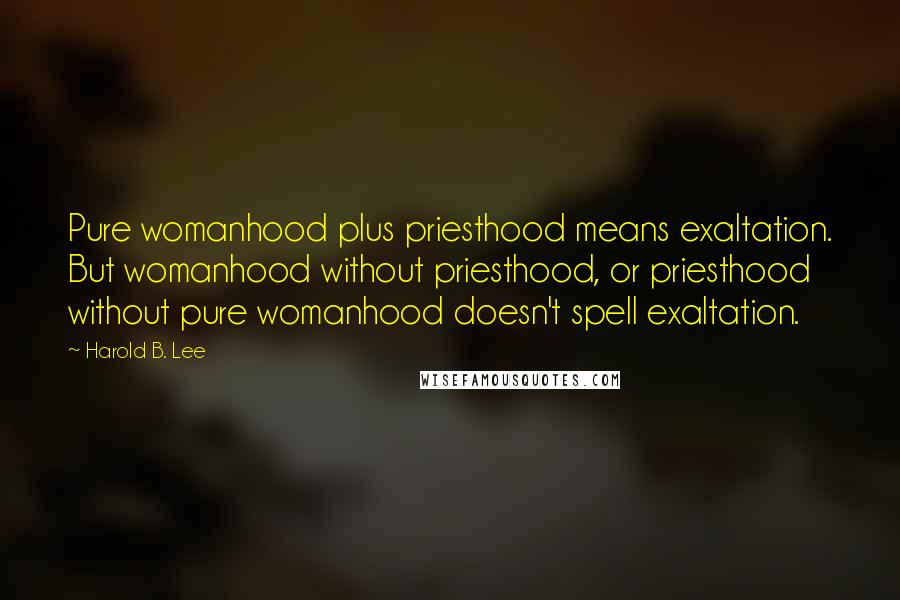 Harold B. Lee Quotes: Pure womanhood plus priesthood means exaltation. But womanhood without priesthood, or priesthood without pure womanhood doesn't spell exaltation.