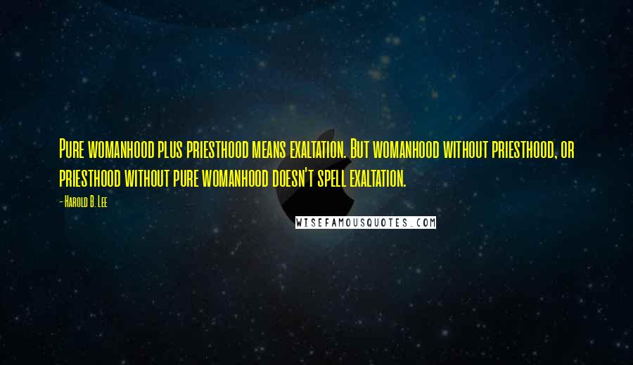 Harold B. Lee Quotes: Pure womanhood plus priesthood means exaltation. But womanhood without priesthood, or priesthood without pure womanhood doesn't spell exaltation.