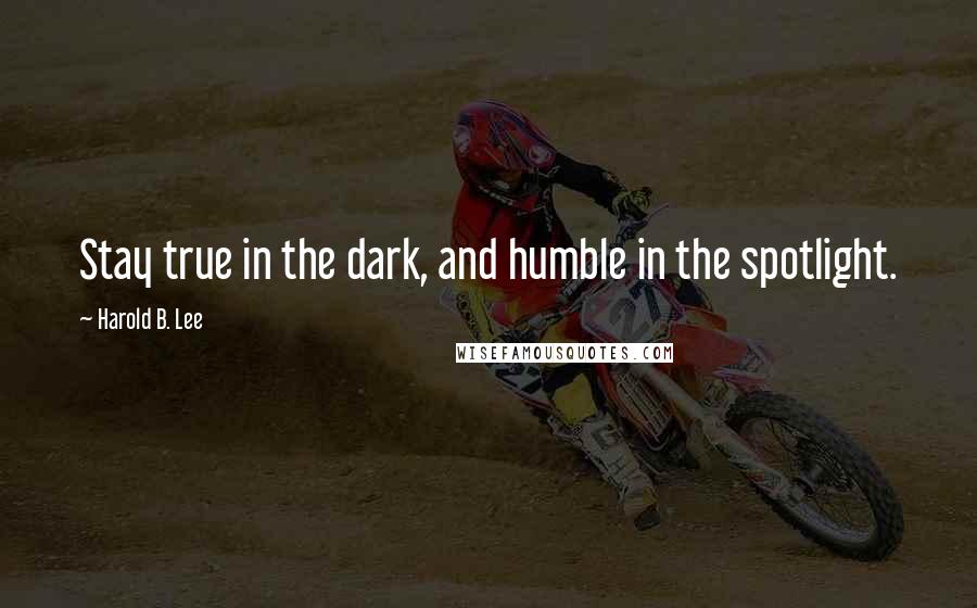 Harold B. Lee Quotes: Stay true in the dark, and humble in the spotlight.