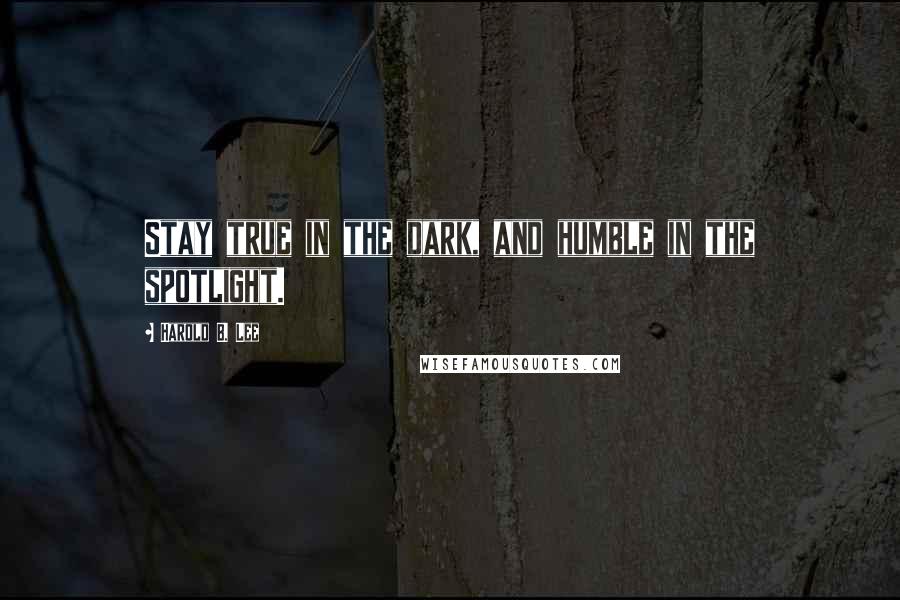 Harold B. Lee Quotes: Stay true in the dark, and humble in the spotlight.