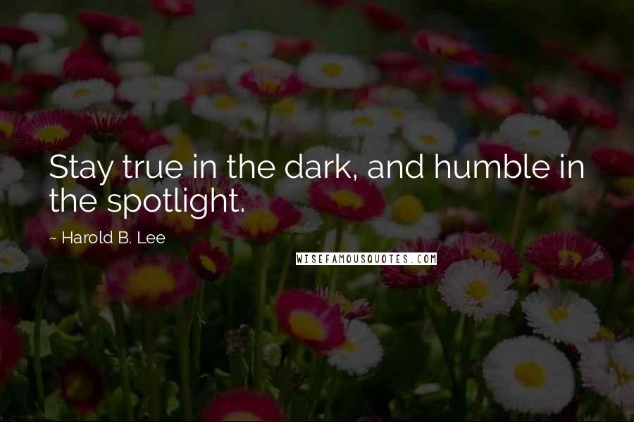 Harold B. Lee Quotes: Stay true in the dark, and humble in the spotlight.