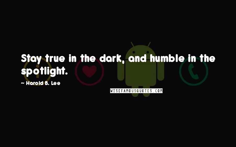 Harold B. Lee Quotes: Stay true in the dark, and humble in the spotlight.